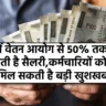 Salary Hike: 8वें वेतन आयोग से 50% तक बढ़ सकती है सैलरी, कर्मचारियों को जल्द मिल सकती है बड़ी खुशखबरी