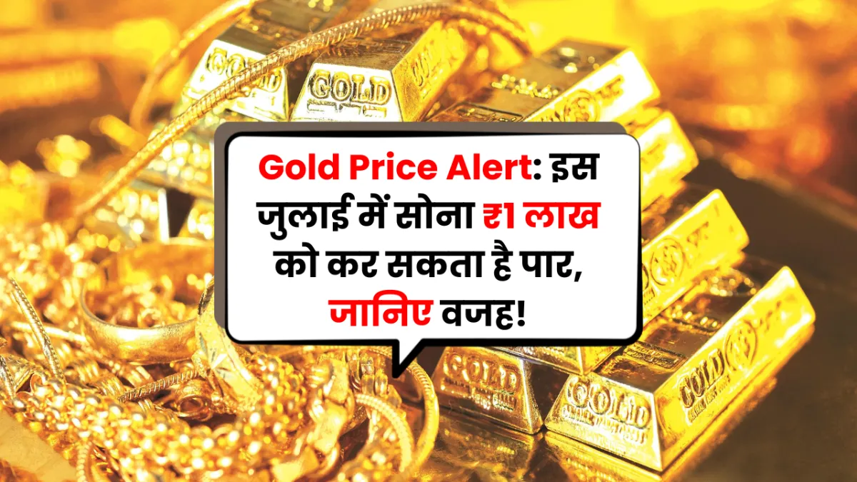 Gold Price Alert: इस जुलाई में सोना ₹1 लाख को कर सकता है पार — जानिए वजह
